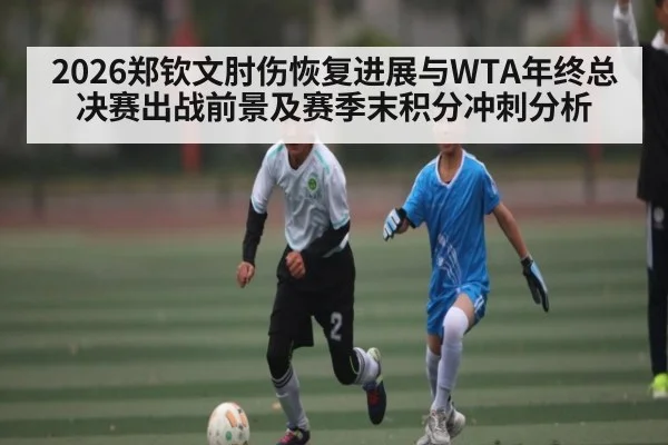 2026郑钦文肘伤恢复进展与WTA年终总决赛出战前景及赛季末积分冲刺分析