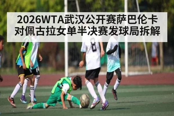 2026WTA武汉公开赛萨巴伦卡对佩古拉女单半决赛发球局拆解
