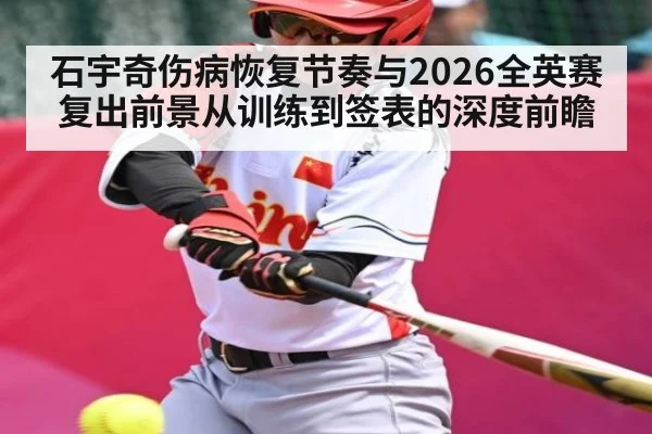 石宇奇伤病恢复节奏与2026全英赛复出前景从训练到签表的深度前瞻