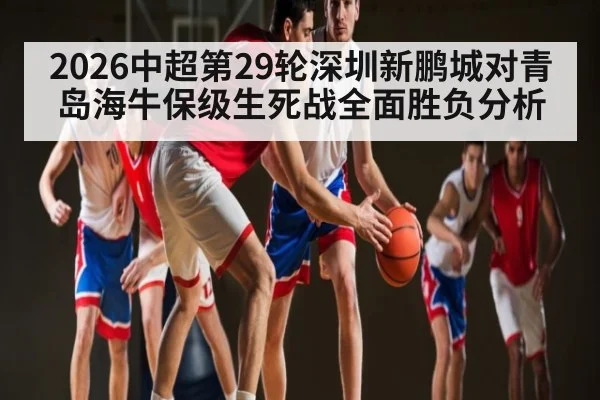 2026中超第29轮深圳新鹏城对青岛海牛保级生死战全面胜负分析